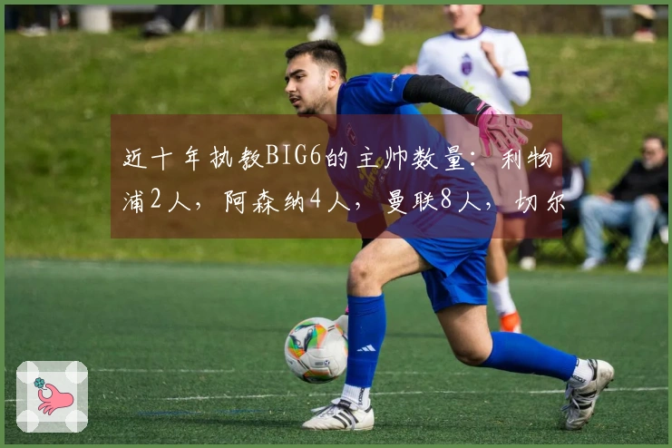 近十年执教BIG6的主帅数量：利物浦2人，阿森纳4人，曼联8人，切尔西和热刺各10人