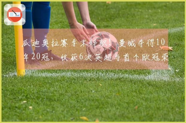 瓜迪奥拉赛季末辞职！曼城夺得10年20冠，收获6次英超与首个欧冠荣耀