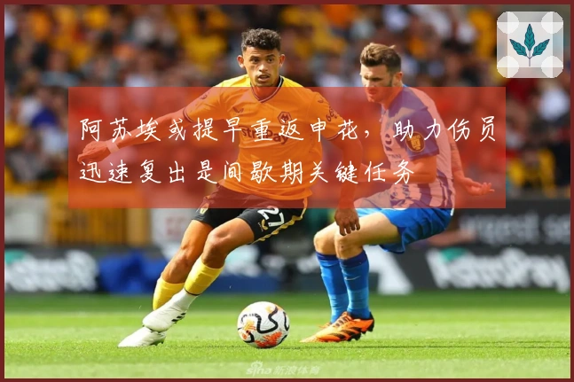 阿苏埃或提早重返申花，助力伤员迅速复出是间歇期关键任务