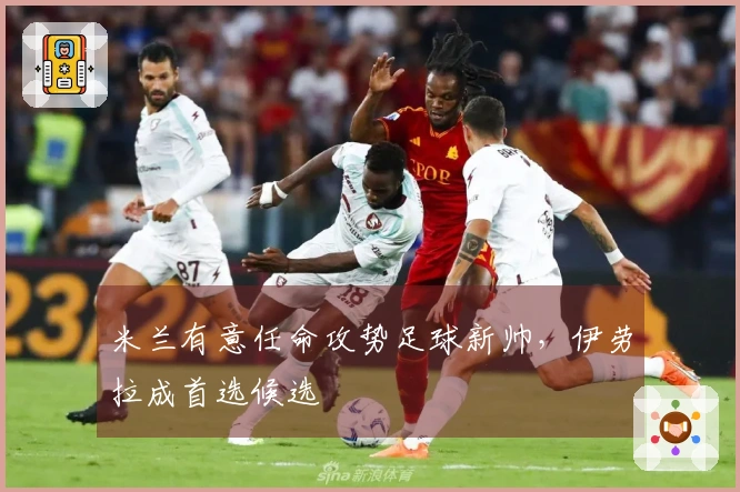 米兰有意任命攻势足球新帅，伊劳拉成首选候选