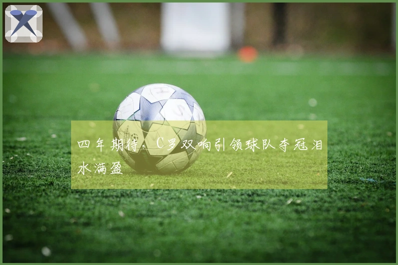 四年期待，C罗双响引领球队夺冠泪水满盈